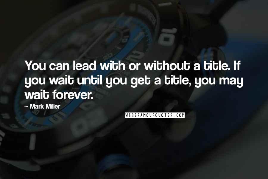 Mark Miller Quotes: You can lead with or without a title. If you wait until you get a title, you may wait forever.
