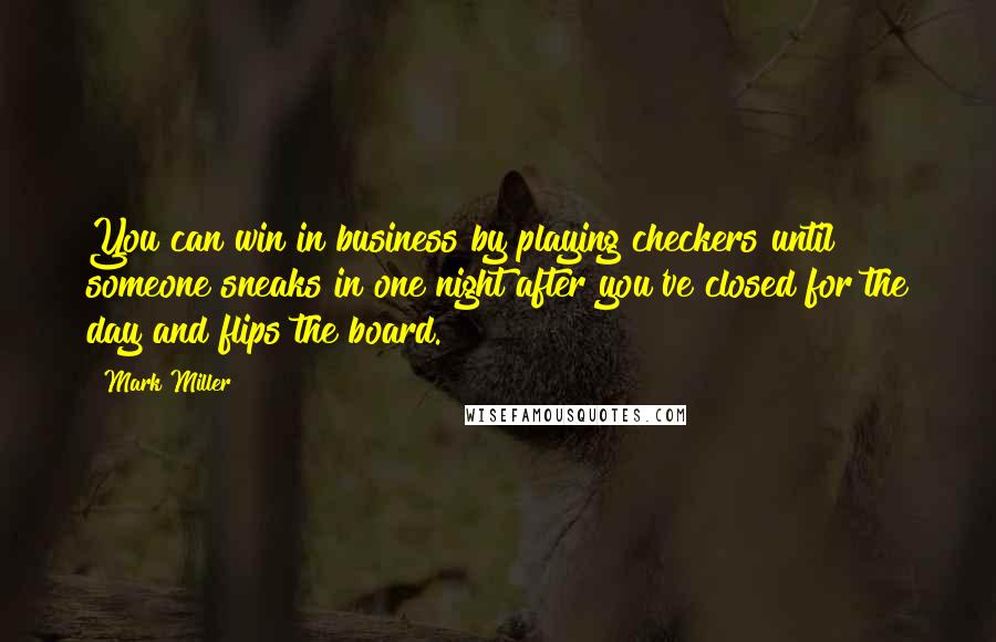 Mark Miller Quotes: You can win in business by playing checkers until someone sneaks in one night after you've closed for the day and flips the board.