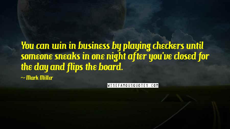 Mark Miller Quotes: You can win in business by playing checkers until someone sneaks in one night after you've closed for the day and flips the board.