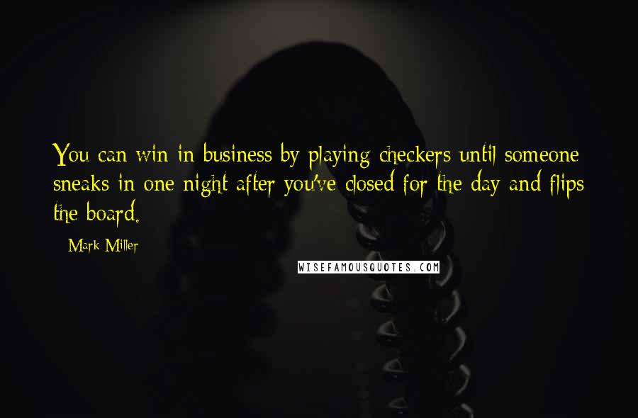 Mark Miller Quotes: You can win in business by playing checkers until someone sneaks in one night after you've closed for the day and flips the board.