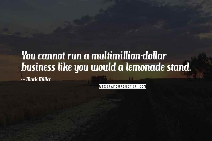 Mark Miller Quotes: You cannot run a multimillion-dollar business like you would a lemonade stand.