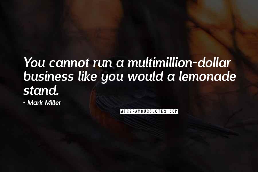 Mark Miller Quotes: You cannot run a multimillion-dollar business like you would a lemonade stand.