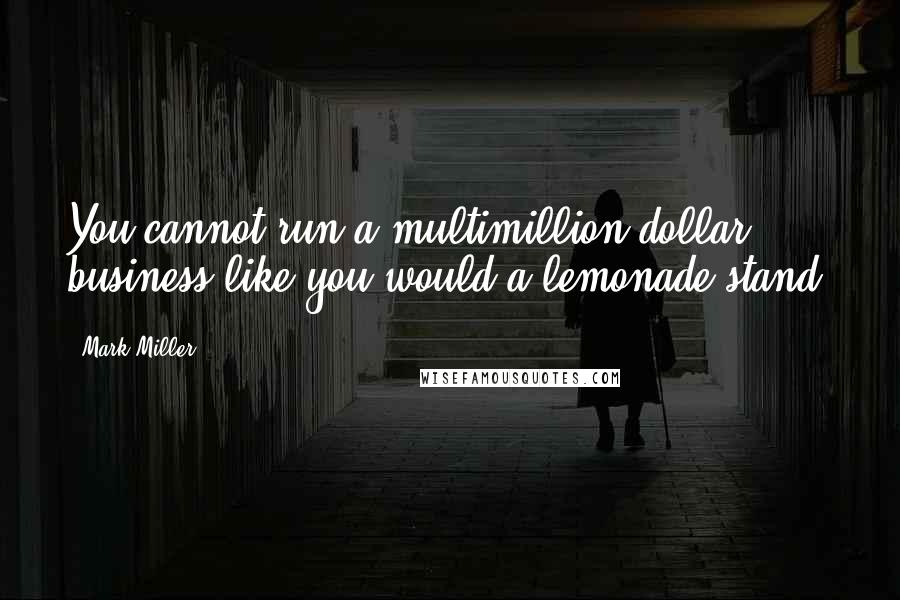 Mark Miller Quotes: You cannot run a multimillion-dollar business like you would a lemonade stand.