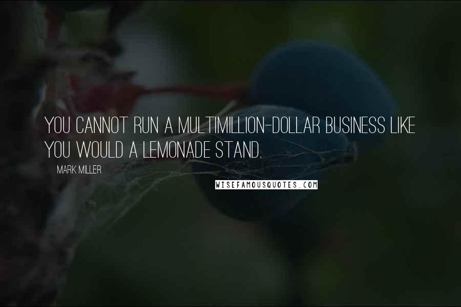 Mark Miller Quotes: You cannot run a multimillion-dollar business like you would a lemonade stand.