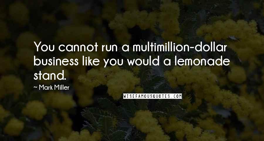 Mark Miller Quotes: You cannot run a multimillion-dollar business like you would a lemonade stand.