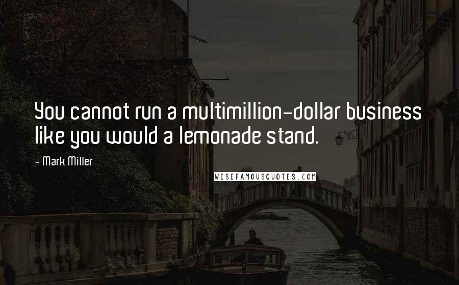 Mark Miller Quotes: You cannot run a multimillion-dollar business like you would a lemonade stand.