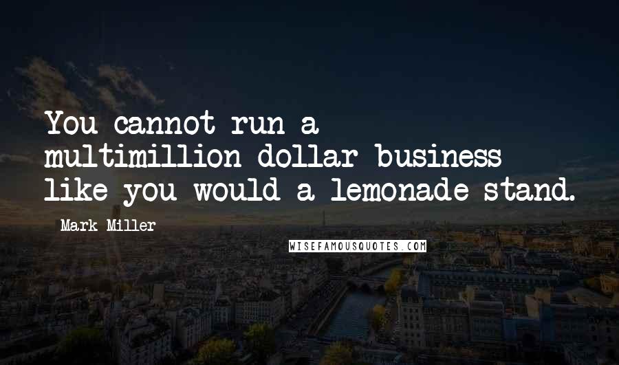 Mark Miller Quotes: You cannot run a multimillion-dollar business like you would a lemonade stand.