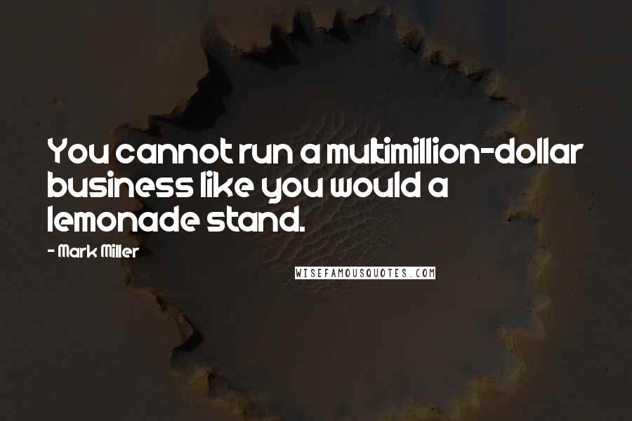 Mark Miller Quotes: You cannot run a multimillion-dollar business like you would a lemonade stand.