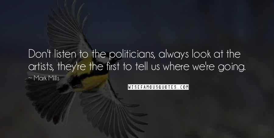 Mark Mills Quotes: Don't listen to the politicians, always look at the artists, they're the first to tell us where we're going.