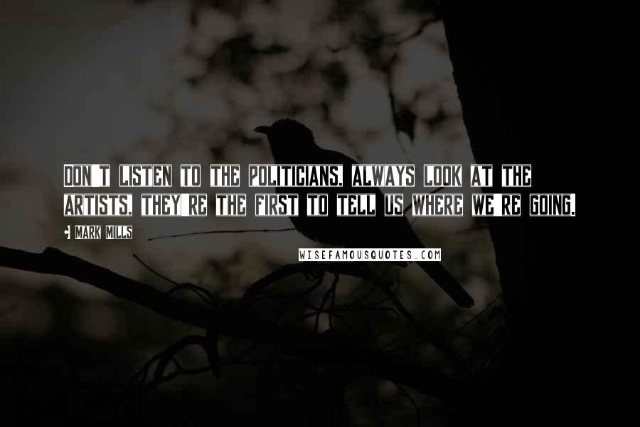 Mark Mills Quotes: Don't listen to the politicians, always look at the artists, they're the first to tell us where we're going.