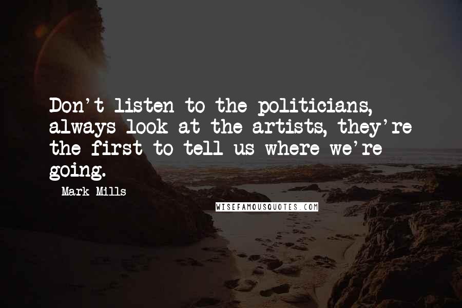 Mark Mills Quotes: Don't listen to the politicians, always look at the artists, they're the first to tell us where we're going.