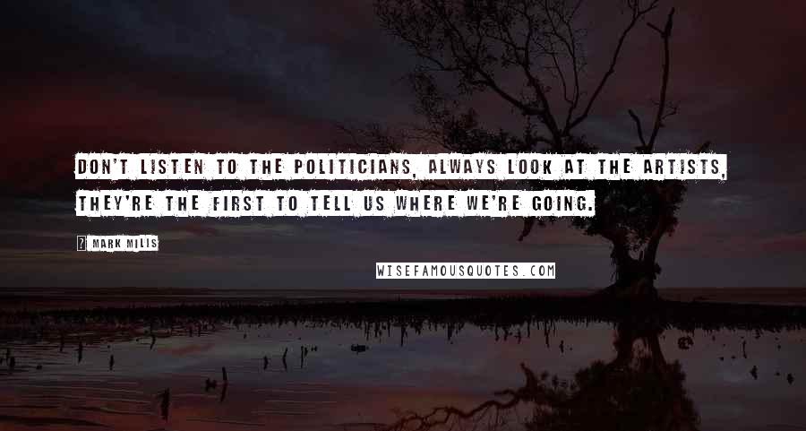 Mark Mills Quotes: Don't listen to the politicians, always look at the artists, they're the first to tell us where we're going.