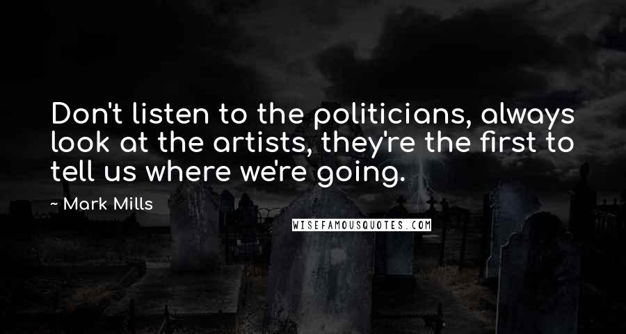 Mark Mills Quotes: Don't listen to the politicians, always look at the artists, they're the first to tell us where we're going.