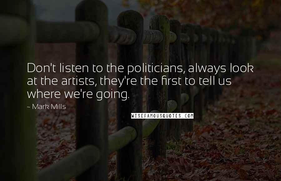 Mark Mills Quotes: Don't listen to the politicians, always look at the artists, they're the first to tell us where we're going.