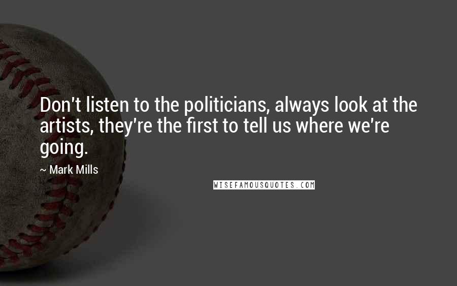 Mark Mills Quotes: Don't listen to the politicians, always look at the artists, they're the first to tell us where we're going.