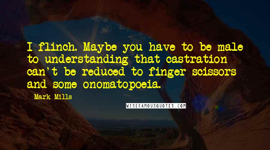 Mark Mills Quotes: I flinch. Maybe you have to be male to understanding that castration can't be reduced to finger-scissors and some onomatopoeia.