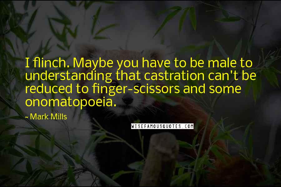 Mark Mills Quotes: I flinch. Maybe you have to be male to understanding that castration can't be reduced to finger-scissors and some onomatopoeia.