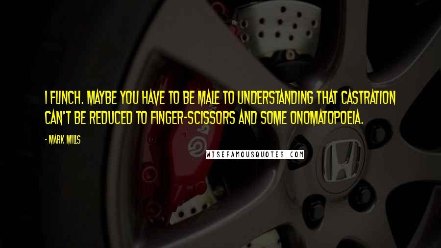 Mark Mills Quotes: I flinch. Maybe you have to be male to understanding that castration can't be reduced to finger-scissors and some onomatopoeia.