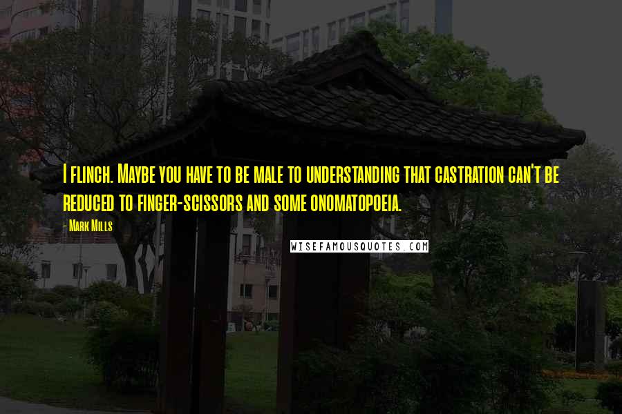 Mark Mills Quotes: I flinch. Maybe you have to be male to understanding that castration can't be reduced to finger-scissors and some onomatopoeia.