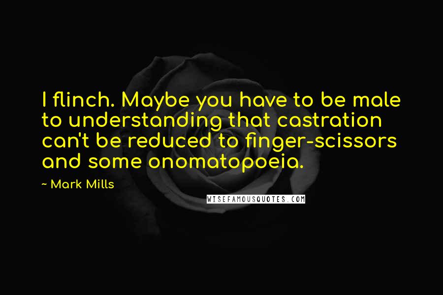 Mark Mills Quotes: I flinch. Maybe you have to be male to understanding that castration can't be reduced to finger-scissors and some onomatopoeia.