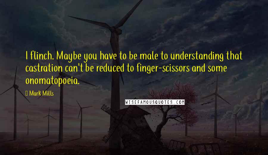 Mark Mills Quotes: I flinch. Maybe you have to be male to understanding that castration can't be reduced to finger-scissors and some onomatopoeia.