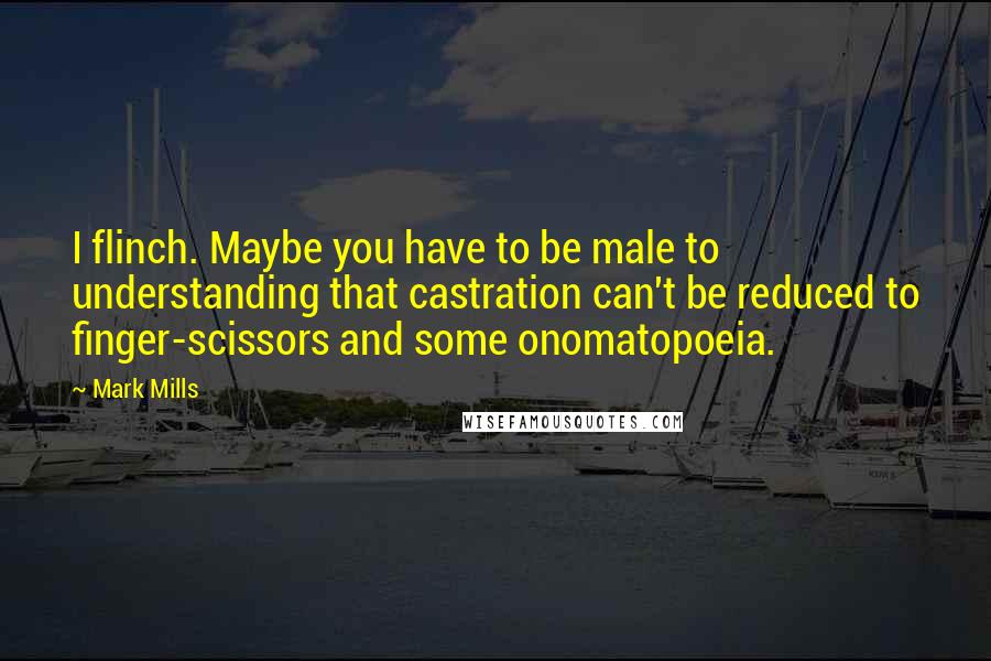 Mark Mills Quotes: I flinch. Maybe you have to be male to understanding that castration can't be reduced to finger-scissors and some onomatopoeia.