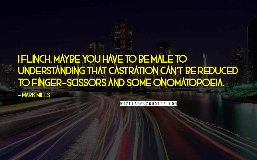 Mark Mills Quotes: I flinch. Maybe you have to be male to understanding that castration can't be reduced to finger-scissors and some onomatopoeia.