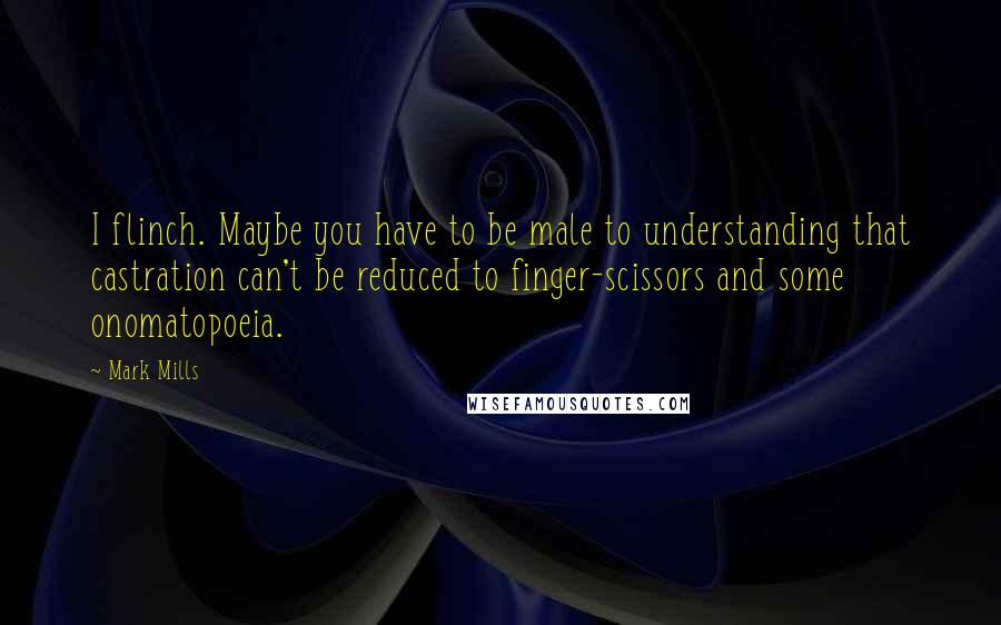 Mark Mills Quotes: I flinch. Maybe you have to be male to understanding that castration can't be reduced to finger-scissors and some onomatopoeia.