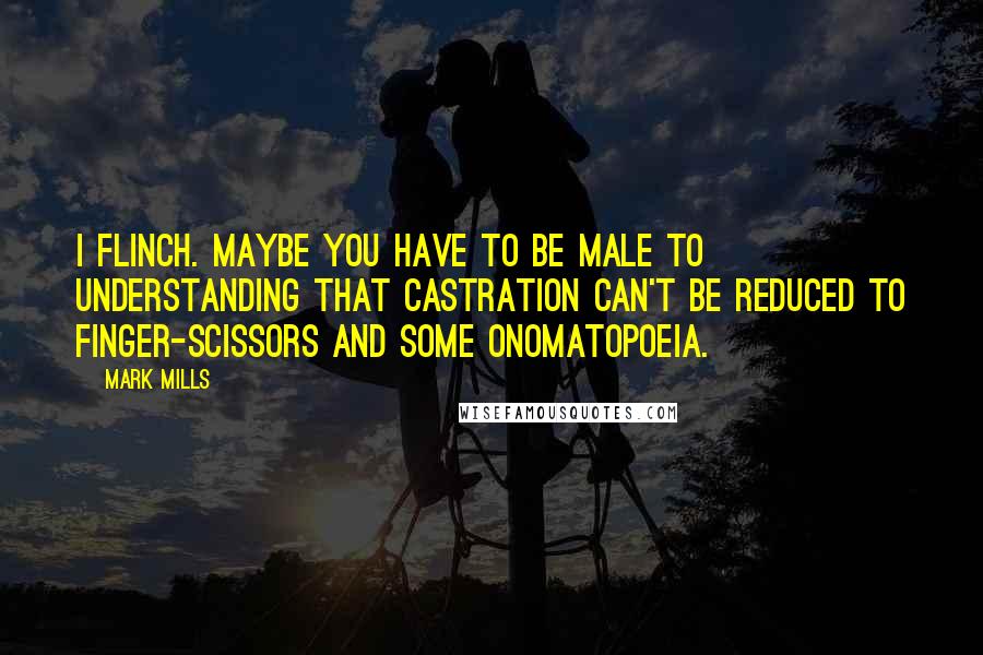 Mark Mills Quotes: I flinch. Maybe you have to be male to understanding that castration can't be reduced to finger-scissors and some onomatopoeia.