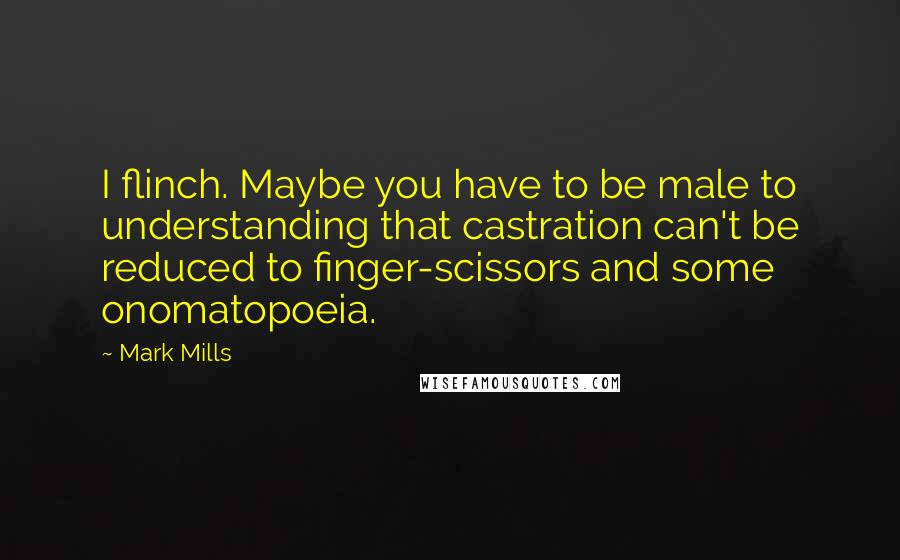 Mark Mills Quotes: I flinch. Maybe you have to be male to understanding that castration can't be reduced to finger-scissors and some onomatopoeia.