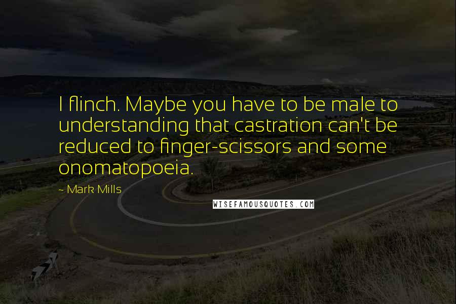 Mark Mills Quotes: I flinch. Maybe you have to be male to understanding that castration can't be reduced to finger-scissors and some onomatopoeia.