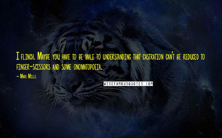 Mark Mills Quotes: I flinch. Maybe you have to be male to understanding that castration can't be reduced to finger-scissors and some onomatopoeia.