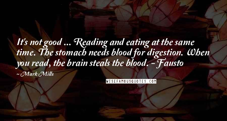 Mark Mills Quotes: It's not good ... Reading and eating at the same time. The stomach needs blood for digestion. When you read, the brain steals the blood. - Fausto