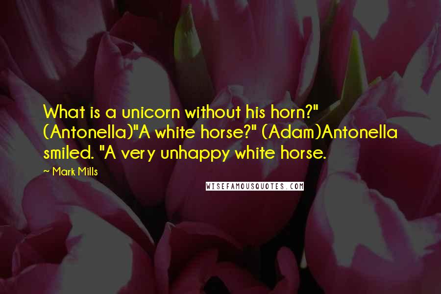 Mark Mills Quotes: What is a unicorn without his horn?" (Antonella)"A white horse?" (Adam)Antonella smiled. "A very unhappy white horse.