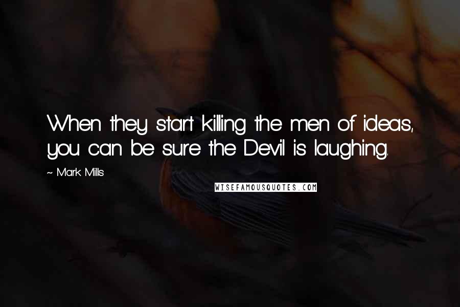 Mark Mills Quotes: When they start killing the men of ideas, you can be sure the Devil is laughing.