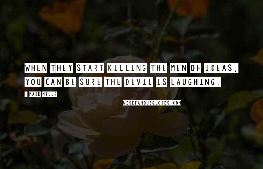 Mark Mills Quotes: When they start killing the men of ideas, you can be sure the Devil is laughing.