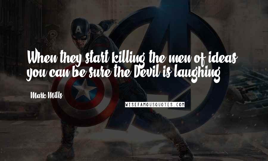 Mark Mills Quotes: When they start killing the men of ideas, you can be sure the Devil is laughing.