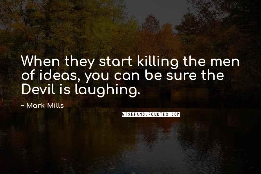 Mark Mills Quotes: When they start killing the men of ideas, you can be sure the Devil is laughing.