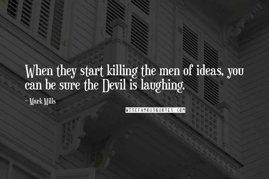 Mark Mills Quotes: When they start killing the men of ideas, you can be sure the Devil is laughing.