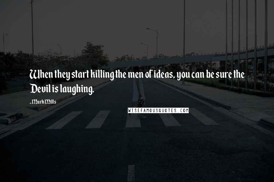 Mark Mills Quotes: When they start killing the men of ideas, you can be sure the Devil is laughing.