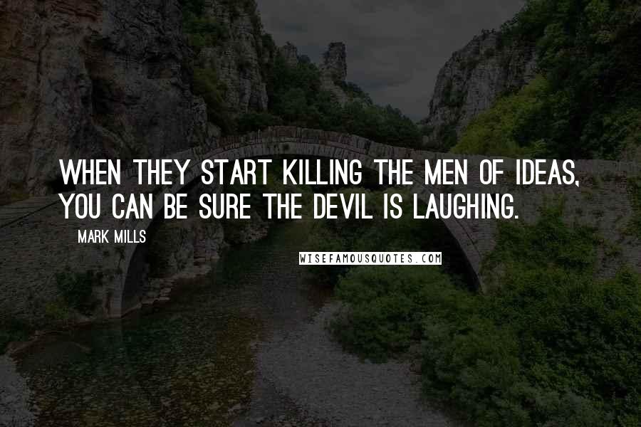 Mark Mills Quotes: When they start killing the men of ideas, you can be sure the Devil is laughing.