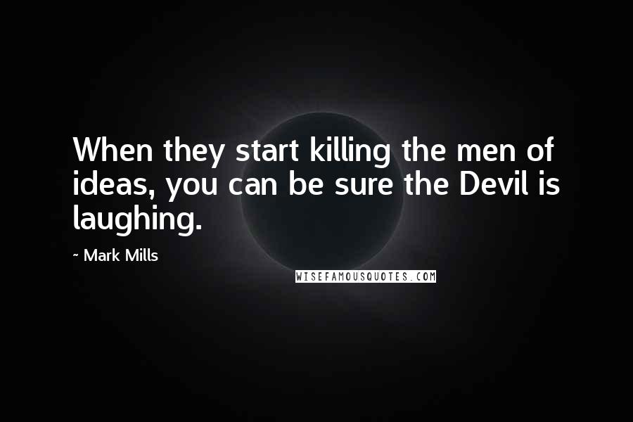 Mark Mills Quotes: When they start killing the men of ideas, you can be sure the Devil is laughing.