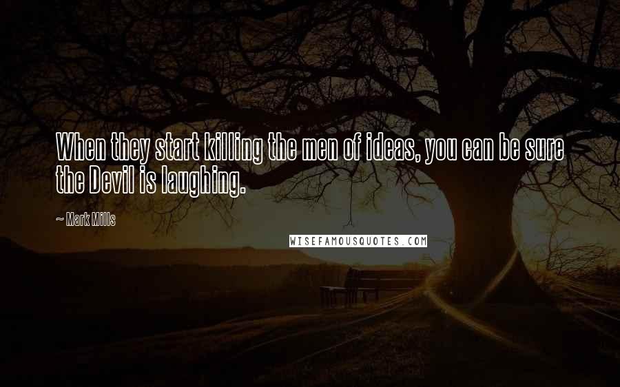 Mark Mills Quotes: When they start killing the men of ideas, you can be sure the Devil is laughing.