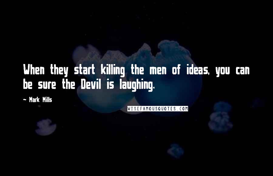 Mark Mills Quotes: When they start killing the men of ideas, you can be sure the Devil is laughing.