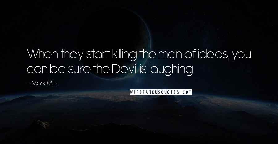 Mark Mills Quotes: When they start killing the men of ideas, you can be sure the Devil is laughing.