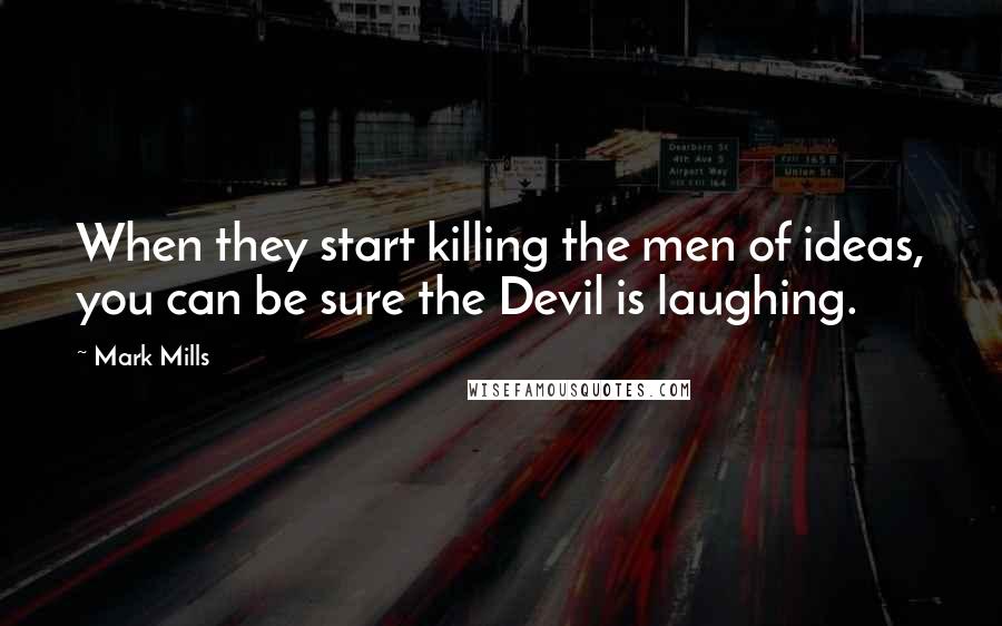 Mark Mills Quotes: When they start killing the men of ideas, you can be sure the Devil is laughing.