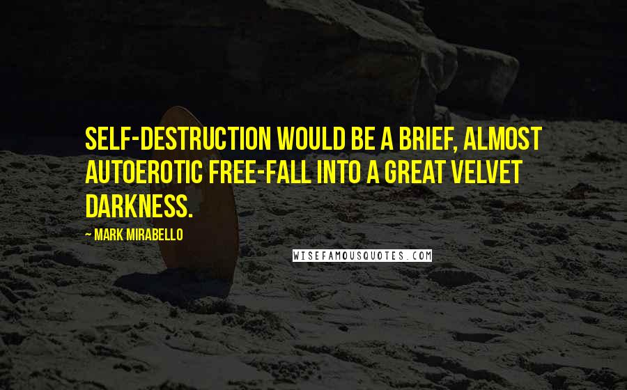 Mark Mirabello Quotes: Self-destruction would be a brief, almost autoerotic free-fall into a great velvet darkness.