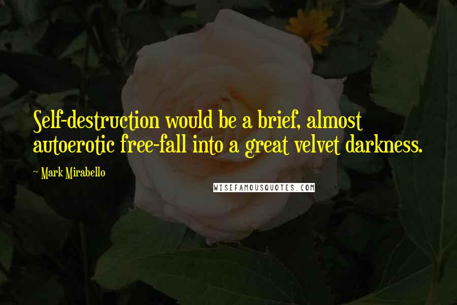 Mark Mirabello Quotes: Self-destruction would be a brief, almost autoerotic free-fall into a great velvet darkness.