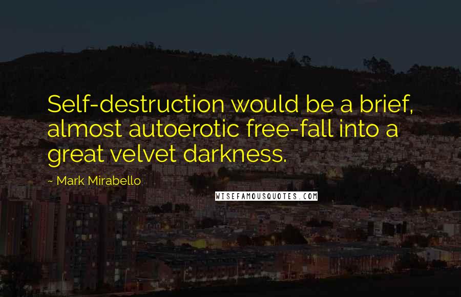 Mark Mirabello Quotes: Self-destruction would be a brief, almost autoerotic free-fall into a great velvet darkness.