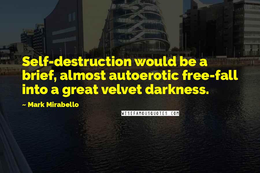 Mark Mirabello Quotes: Self-destruction would be a brief, almost autoerotic free-fall into a great velvet darkness.